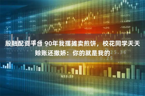 股融配资平台 90年我摆摊卖煎饼，校花同学天天赊账还撒娇：你的就是我的