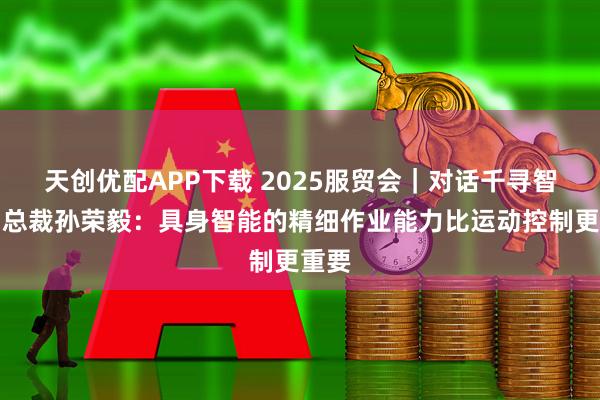 天创优配APP下载 2025服贸会｜对话千寻智能副总裁孙荣毅：具身智能的精细作业能力比运动控制更重要