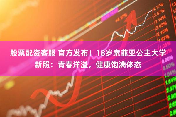 股票配资客服 官方发布！18岁索菲亚公主大学新照：青春洋溢，健康饱满体态