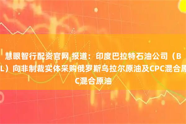 慧眼智行配资官网 报道：印度巴拉特石油公司（BPCL）向非制裁实体采购俄罗斯乌拉尔原油及CPC混合原油