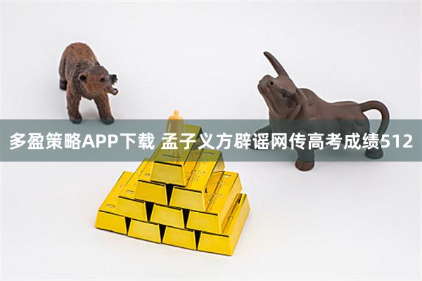 多盈策略APP下载 孟子义方辟谣网传高考成绩512