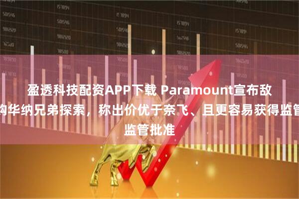 盈透科技配资APP下载 Paramount宣布敌意竞购华纳兄弟探索，称出价优于奈飞、且更容易获得监管批准