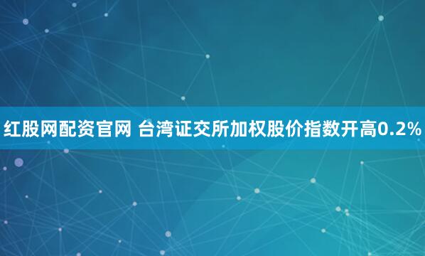 红股网配资官网 台湾证交所加权股价指数开高0.2%