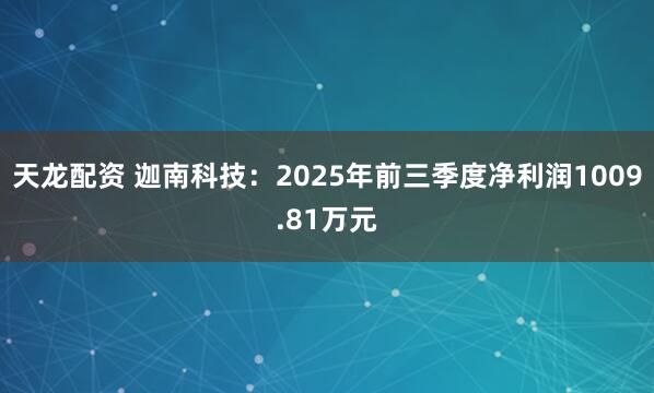 天龙配资 迦南科技：2025年前三季度净利润1009.81万元
