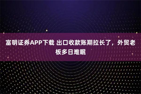 富明证券APP下载 出口收款账期拉长了，外贸老板多日难眠
