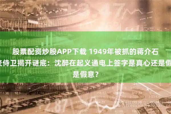 股票配资炒股APP下载 1949年被抓的蒋介石上校侍卫揭开谜底：沈醉在起义通电上签字是真心还是假意？