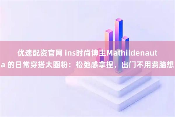 优速配资官网 ins时尚博主Mathildenauta 的日常穿搭太圈粉：松弛感拿捏，出门不用费脑想