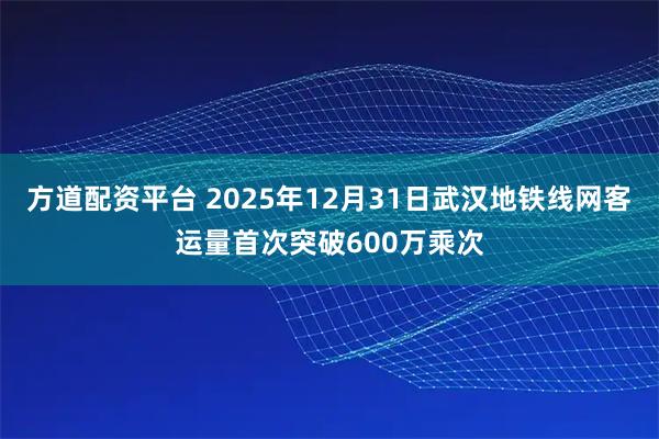 方道配资平台 2025年12月31日武汉地铁线网客运量首次突破600万乘次