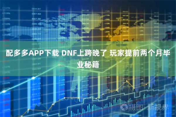 配多多APP下载 DNF上跨晚了 玩家提前两个月毕业秘籍