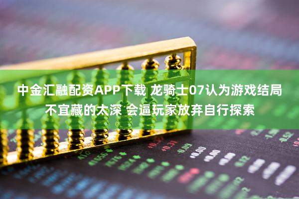 中金汇融配资APP下载 龙骑士07认为游戏结局不宜藏的太深 会逼玩家放弃自行探索