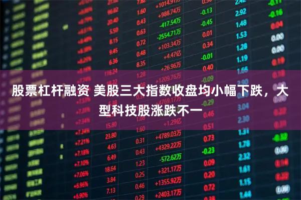 股票杠杆融资 美股三大指数收盘均小幅下跌，大型科技股涨跌不一