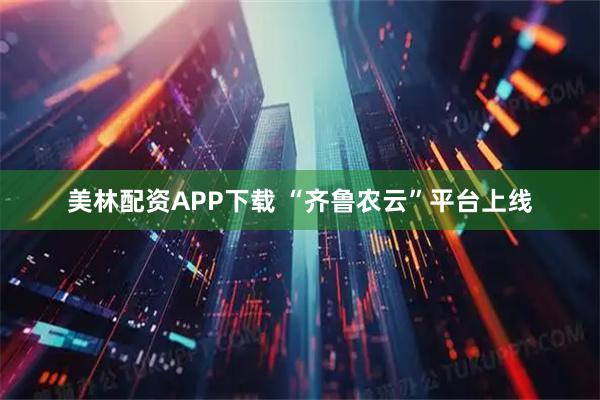 美林配资APP下载 “齐鲁农云”平台上线