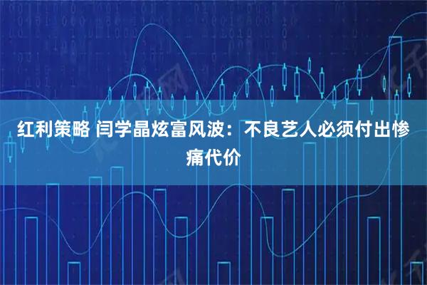 红利策略 闫学晶炫富风波：不良艺人必须付出惨痛代价