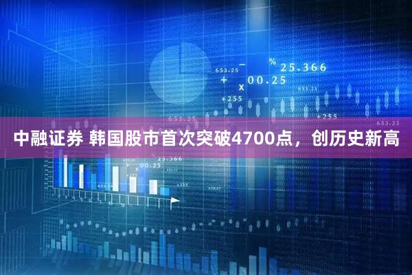 中融证券 韩国股市首次突破4700点，创历史新高